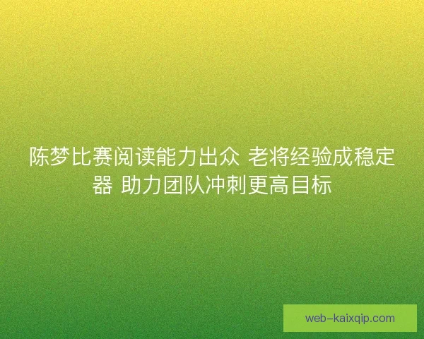 陈梦比赛阅读能力出众 老将经验成稳定器 助力团队冲刺更高目标