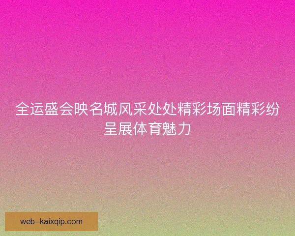 全运盛会映名城风采处处精彩场面精彩纷呈展体育魅力