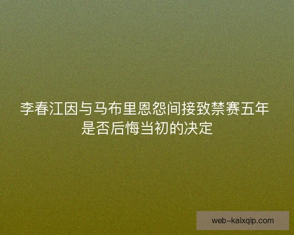 李春江因与马布里恩怨间接致禁赛五年 是否后悔当初的决定