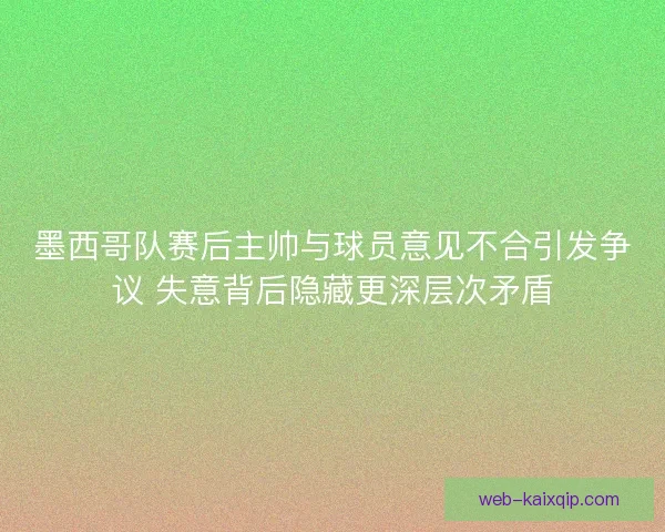墨西哥队赛后主帅与球员意见不合引发争议 失意背后隐藏更深层次矛盾