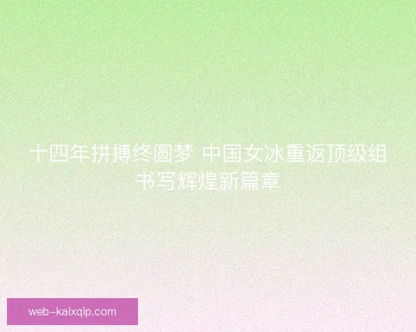 十四年拼搏终圆梦 中国女冰重返顶级组书写辉煌新篇章